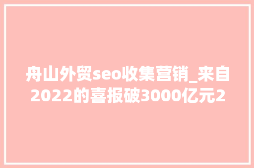 舟山外贸seo收集营销_来自2022的喜报破3000亿元2022年舟山外贸再跳级 舟山外贸seo收集营销_来自2022的喜报破3000亿元2022年舟山外贸再跳级 神马SEO