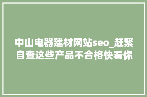 中山电器建材网站seo_赶紧自查这些产品不合格快看你家有没 中山电器建材网站seo_赶紧自查这些产品不合格快看你家有没 百度SEO