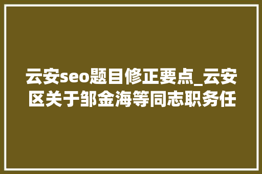 云安seo题目修正要点_云安区关于邹金海等同志职务任免的通知 搜狗SEO