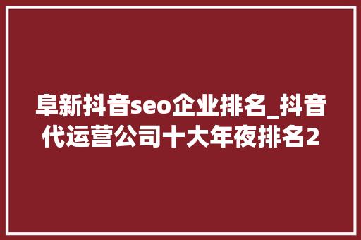 阜新抖音seo企业排名_抖音代运营公司十大年夜排名2024年最新版 阜新抖音seo企业排名_抖音代运营公司十大年夜排名2024年最新版 SEO关键词