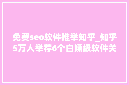 免费seo软件推举知乎_知乎5万人举荐6个白嫖级软件关键时刻还能自救 免费seo软件推举知乎_知乎5万人举荐6个白嫖级软件关键时刻还能自救 网站建设公司