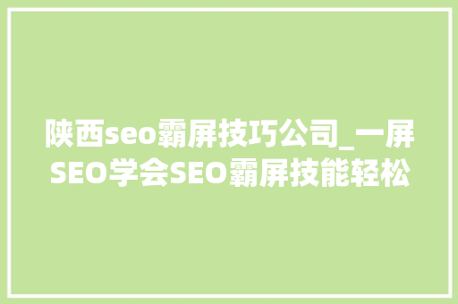 陕西seo霸屏技巧公司_一屏SEO学会SEO霸屏技能轻松获得大年夜量客户 陕西seo霸屏技巧公司_一屏SEO学会SEO霸屏技能轻松获得大年夜量客户 搜狗SEO