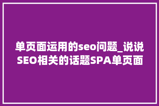 单页面运用的seo问题_说说SEO相关的话题SPA单页面对于SEO的优化的问题以及解决筹划 单页面运用的seo问题_说说SEO相关的话题SPA单页面对于SEO的优化的问题以及解决筹划 百度SEO