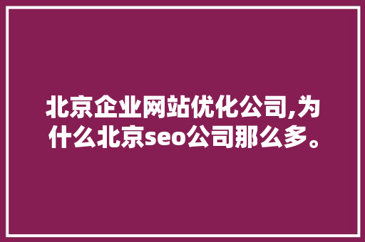北京企业网站优化公司,为什么北京seo公司那么多。 北京企业网站优化公司,为什么北京seo公司那么多。 网站建设公司