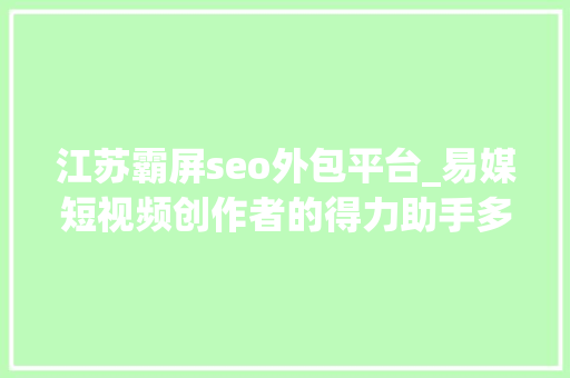 江苏霸屏seo外包平台_易媒短视频创作者的得力助手多账号治理一键分发轻松运营 江苏霸屏seo外包平台_易媒短视频创作者的得力助手多账号治理一键分发轻松运营 必应SEO
