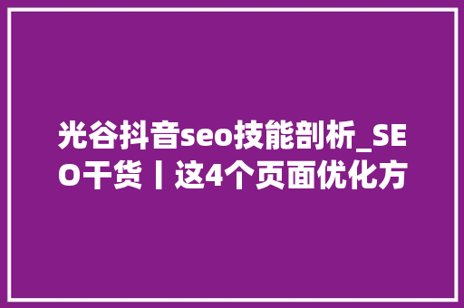 光谷抖音seo技能剖析_SEO干货丨这4个页面优化方法可以加快你的网站收录速度 光谷抖音seo技能剖析_SEO干货丨这4个页面优化方法可以加快你的网站收录速度 神马SEO