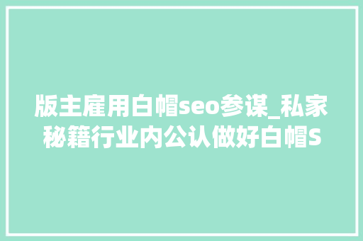 版主雇用白帽seo参谋_私家秘籍行业内公认做好白帽SEO必备的八大年夜诀窍 版主雇用白帽seo参谋_私家秘籍行业内公认做好白帽SEO必备的八大年夜诀窍 网站建设公司