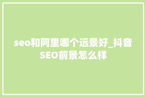 seo和阿里哪个远景好_抖音SEO前景怎么样 seo和阿里哪个远景好_抖音SEO前景怎么样 搜狗SEO