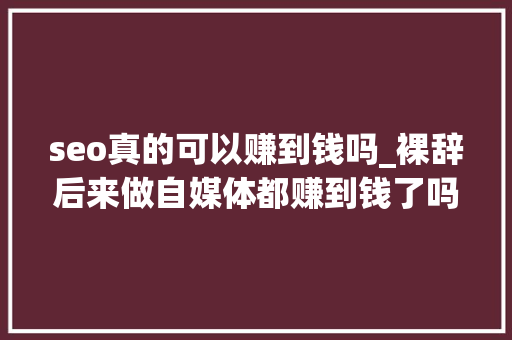 seo真的可以赚到钱吗_裸辞后来做自媒体都赚到钱了吗评论区的自述太过真实。 seo真的可以赚到钱吗_裸辞后来做自媒体都赚到钱了吗评论区的自述太过真实。 搜狗SEO