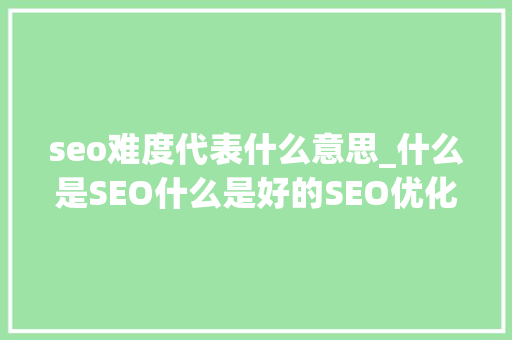 seo难度代表什么意思_什么是SEO什么是好的SEO优化 seo难度代表什么意思_什么是SEO什么是好的SEO优化 百度SEO