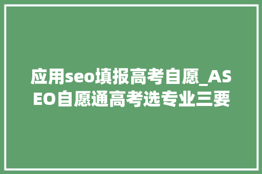 应用seo填报高考自愿_ASEO自愿通高考选专业三要点 应用seo填报高考自愿_ASEO自愿通高考选专业三要点 网站建设公司