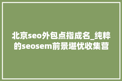 北京seo外包点指成名_纯粹的seosem前景堪忧收集营销外包才是趋势 北京seo外包点指成名_纯粹的seosem前景堪忧收集营销外包才是趋势 百度SEO