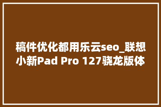 稿件优化都用乐云seo_联想小新Pad Pro 127骁龙版体验分享千元127英寸高刷大年夜屏 稿件优化都用乐云seo_联想小新Pad Pro 127骁龙版体验分享千元127英寸高刷大年夜屏 SEO关键词