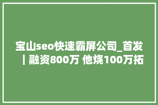 宝山seo快速霸屏公司_首发｜融资800万 他烧100万拓司法咨询C端未果 转战B端做事400家企业 宝山seo快速霸屏公司_首发｜融资800万 他烧100万拓司法咨询C端未果 转战B端做事400家企业 网站建设公司