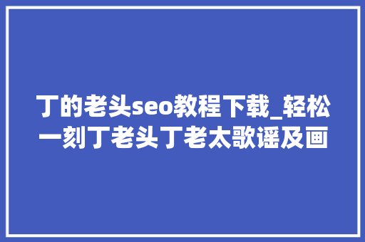 丁的老头seo教程下载_轻松一刻丁老头丁老太歌谣及画法 丁的老头seo教程下载_轻松一刻丁老头丁老太歌谣及画法 必应SEO