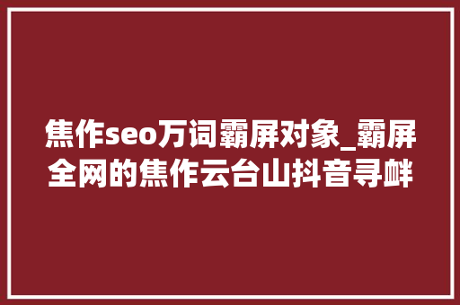 焦作seo万词霸屏对象_霸屏全网的焦作云台山抖音寻衅赛50项大年夜奖等你来拿