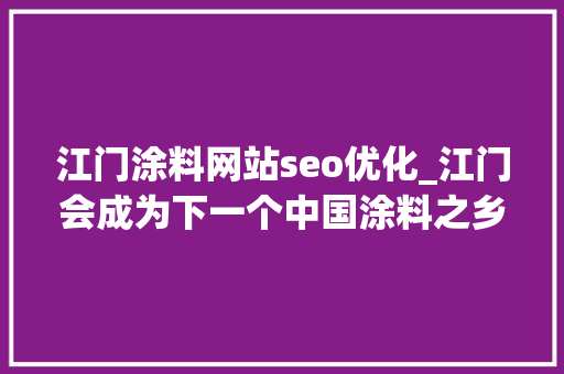 江门涂料网站seo优化_江门会成为下一个中国涂料之乡吗 SEO关键词 江门涂料网站seo优化_江门会成为下一个中国涂料之乡吗 江门涂料网站seo优化_江门会成为下一个中国涂料之乡吗 SEO关键词