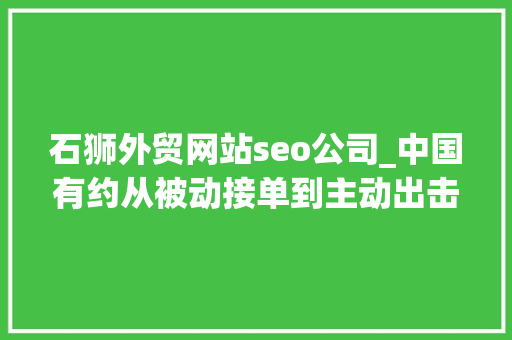 石狮外贸网站seo公司_中国有约从被动接单到主动出击石狮外贸迎来跨境电商新机遇 石狮外贸网站seo公司_中国有约从被动接单到主动出击石狮外贸迎来跨境电商新机遇 搜狗SEO