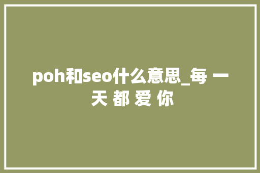 poh和seo什么意思_每 一 天 都 爱 你 poh和seo什么意思_每 一 天 都 爱 你 搜狗SEO