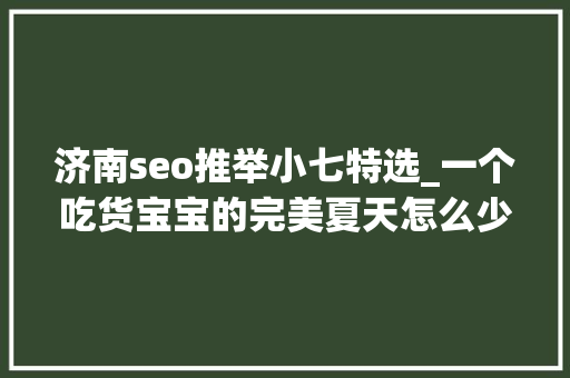 济南seo推举小七特选_一个吃货宝宝的完美夏天怎么少得了它 济南seo推举小七特选_一个吃货宝宝的完美夏天怎么少得了它 神马SEO
