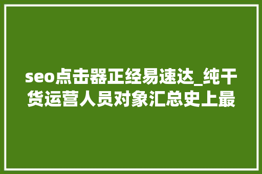 seo点击器正经易速达_纯干货运营人员对象汇总史上最全 seo点击器正经易速达_纯干货运营人员对象汇总史上最全 神马SEO