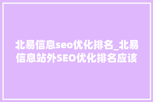 北易信息seo优化排名_北易信息站外SEO优化排名应该怎么做 北易信息seo优化排名_北易信息站外SEO优化排名应该怎么做 网站建设公司
