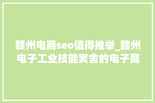 赣州电商seo值得推举_赣州电子工业技能黉舍的电子商务怎么样