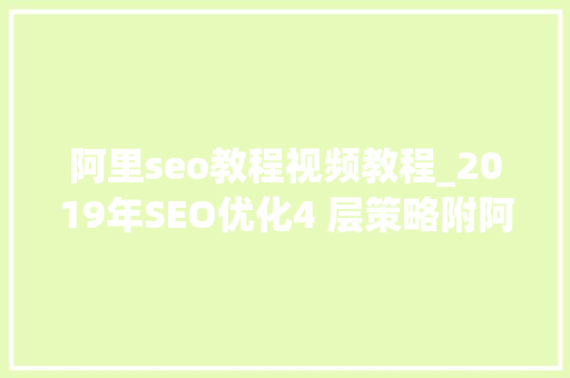 阿里seo教程视频教程_2019年SEO优化4 层策略附阿里SEO和途牛SEO案例 阿里seo教程视频教程_2019年SEO优化4 层策略附阿里SEO和途牛SEO案例 搜狗SEO