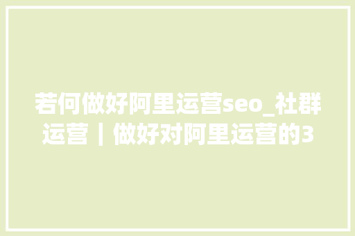 若何做好阿里运营seo_社群运营｜做好对阿里运营的3点总结你的社群也能复制阿里的成功 若何做好阿里运营seo_社群运营｜做好对阿里运营的3点总结你的社群也能复制阿里的成功 神马SEO