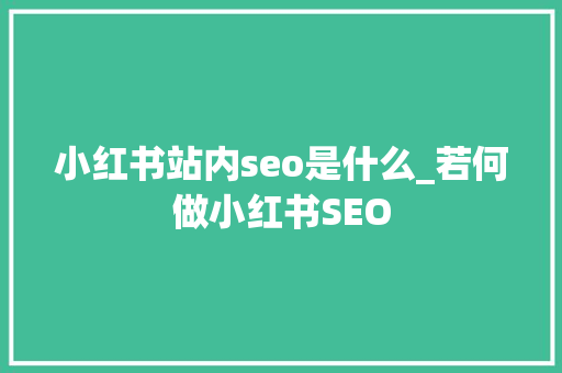 小红书站内seo是什么_若何做小红书SEO 小红书站内seo是什么_若何做小红书SEO 百度SEO