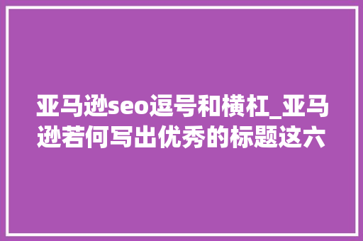 亚马逊seo逗号和横杠_亚马逊若何写出优秀的标题这六个要素值得留心 亚马逊seo逗号和横杠_亚马逊若何写出优秀的标题这六个要素值得留心 必应SEO
