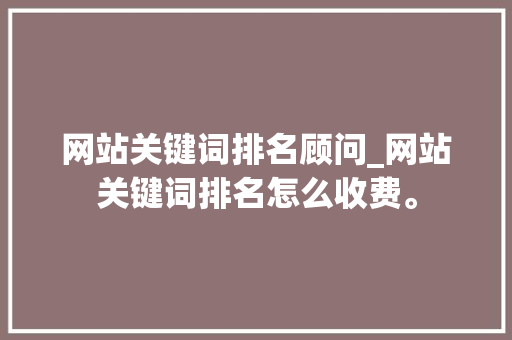 网站关键词排名顾问_网站关键词排名怎么收费。 网站关键词排名顾问_网站关键词排名怎么收费。 SEO关键词