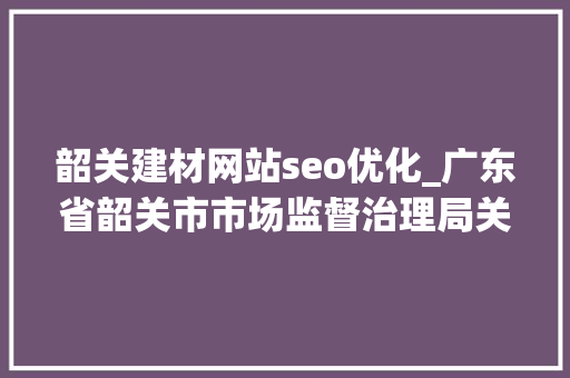 韶关建材网站seo优化_广东省韶关市市场监督治理局关于2022年混凝土模板用胶合板等27种产品质量专项监督抽查情况的通知布告 韶关建材网站seo优化_广东省韶关市市场监督治理局关于2022年混凝土模板用胶合板等27种产品质量专项监督抽查情况的通知布告 百度SEO
