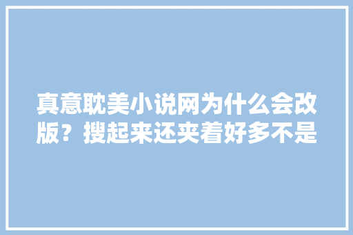 真意耽美小说网为什么会改版？搜起来还夹着好多不是耽美的书,网站为什么改版了呢。 真意耽美小说网为什么会改版？搜起来还夹着好多不是耽美的书,网站为什么改版了呢。 SEO关键词