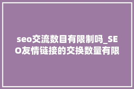 seo交流数目有限制吗_SEO友情链接的交换数量有限制吗若何判断友链质量 seo交流数目有限制吗_SEO友情链接的交换数量有限制吗若何判断友链质量 神马SEO