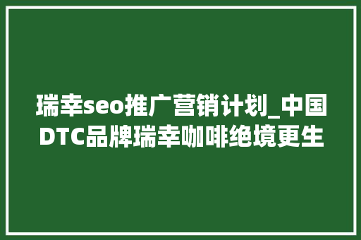 瑞幸seo推广营销计划_中国DTC品牌瑞幸咖啡绝境更生逆势增长的三大年夜运营策略 瑞幸seo推广营销计划_中国DTC品牌瑞幸咖啡绝境更生逆势增长的三大年夜运营策略 搜狗SEO