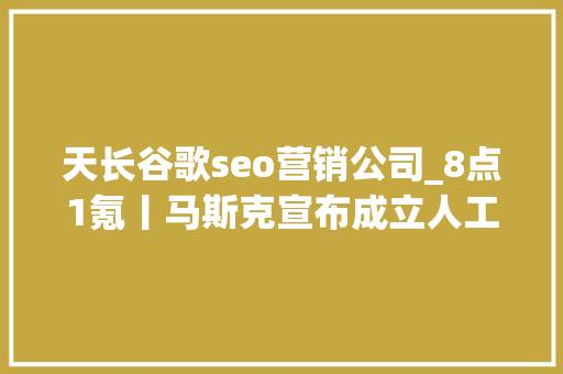 天长谷歌seo营销公司_8点1氪丨马斯克宣布成立人工智能公司xAI微信团队称不会显示消息已读阅读类App被指充值700元看不完一部网文 天长谷歌seo营销公司_8点1氪丨马斯克宣布成立人工智能公司xAI微信团队称不会显示消息已读阅读类App被指充值700元看不完一部网文 网站建设公司