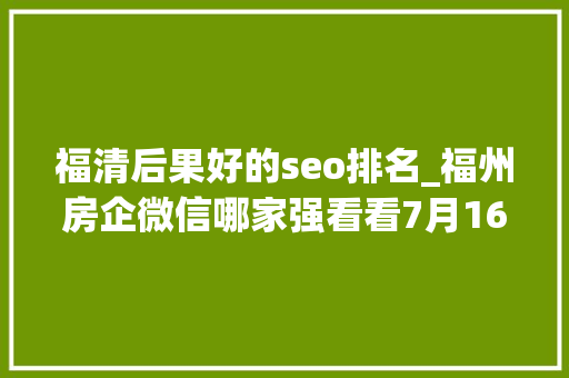 福清后果好的seo排名_福州房企微信哪家强看看7月16日7月22日周榜 福清后果好的seo排名_福州房企微信哪家强看看7月16日7月22日周榜 SEO关键词