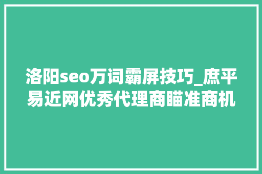 洛阳seo万词霸屏技巧_庶平易近网优秀代理商瞄准商机组团博世界