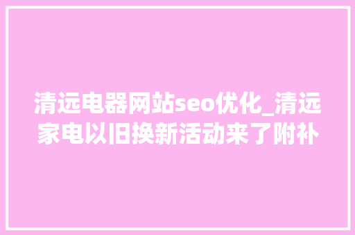 清远电器网站seo优化_清远家电以旧换新活动来了附补贴攻略商家报名指南 清远电器网站seo优化_清远家电以旧换新活动来了附补贴攻略商家报名指南 神马SEO