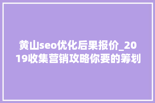 黄山seo优化后果报价_2019收集营销攻略你要的筹划看这里 黄山seo优化后果报价_2019收集营销攻略你要的筹划看这里 SEO关键词
