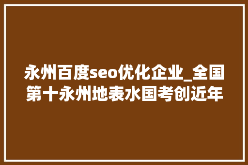 永州百度seo优化企业_全国第十永州地表水国考创近年来最好造诣 永州百度seo优化企业_全国第十永州地表水国考创近年来最好造诣 必应SEO