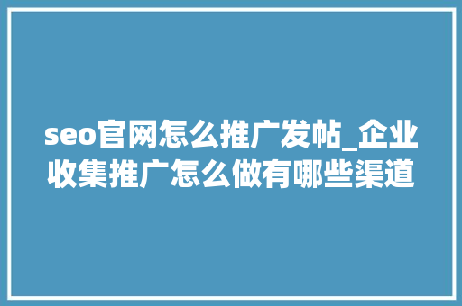 seo官网怎么推广发帖_企业收集推广怎么做有哪些渠道 seo官网怎么推广发帖_企业收集推广怎么做有哪些渠道 网站建设公司