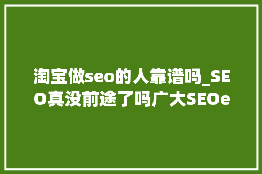 淘宝做seo的人靠谱吗_SEO真没前途了吗广大SEOer可以推敲淘宝SEO了 淘宝做seo的人靠谱吗_SEO真没前途了吗广大SEOer可以推敲淘宝SEO了 SEO关键词