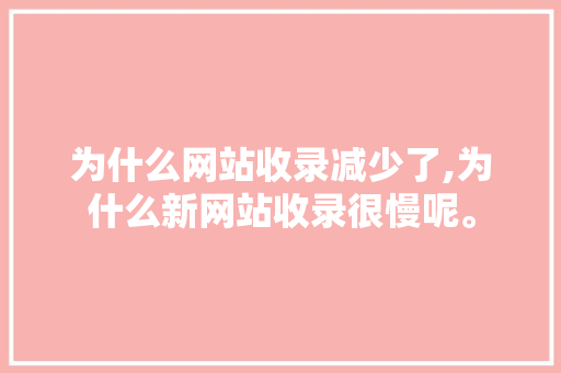 为什么网站收录减少了,为什么新网站收录很慢呢。 为什么网站收录减少了,为什么新网站收录很慢呢。 神马SEO