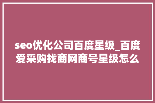 seo优化公司百度星级_百度爱采购找商网商号星级怎么提升 seo优化公司百度星级_百度爱采购找商网商号星级怎么提升 搜狗SEO