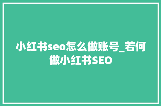 小红书seo怎么做账号_若何做小红书SEO 小红书seo怎么做账号_若何做小红书SEO 神马SEO