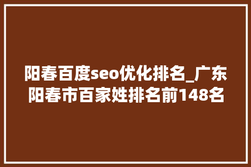 阳春百度seo优化排名_广东阳春市百家姓排名前148名看看你的姓氏排名第几位 阳春百度seo优化排名_广东阳春市百家姓排名前148名看看你的姓氏排名第几位 搜狗SEO