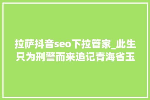 拉萨抖音seo下拉管家_此生只为刑警而来追记青海省玉树藏族自治州玉树市公安局原副局长拉巴 拉萨抖音seo下拉管家_此生只为刑警而来追记青海省玉树藏族自治州玉树市公安局原副局长拉巴 SEO关键词