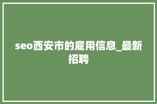 seo西安市的雇用信息_最新招聘 seo西安市的雇用信息_最新招聘 神马SEO